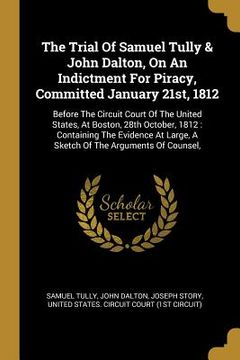 portada The Trial Of Samuel Tully & John Dalton, On An Indictment For Piracy, Committed January 21st, 1812: Before The Circuit Court Of The United States, At (en Inglés)