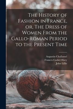 portada The History of Fashion in France, or, The Dress of Women From the Gallo-Roman Period to the Present Time (in English)