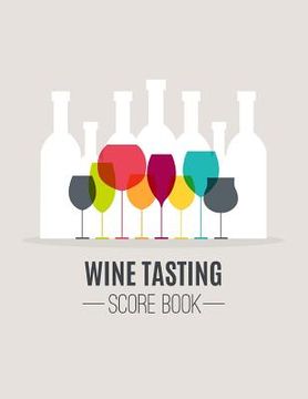 portada Wine Tasting Score Book: Take Your Next Wine Tasting More Seriously With This Wine Tasters Scoresheet, 100 Pages, 8.5x11 Inch (en Inglés)