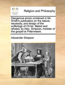 portada dangerous errors contained in mr. smith's publication on the nature, necessity, and design of the sufferings of christ. stated and refuted, by alex. s