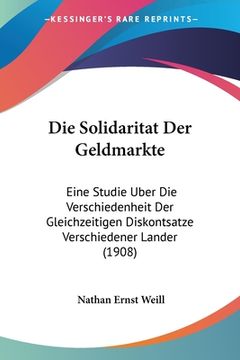 portada Die Solidaritat Der Geldmarkte: Eine Studie Uber Die Verschiedenheit Der Gleichzeitigen Diskontsatze Verschiedener Lander (1908) (en Alemán)