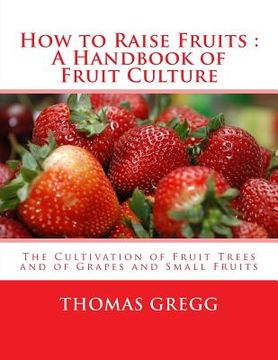 portada How to Raise Fruits: A Handbook of Fruit Culture: The Cultivation of Fruit Trees and of Grapes and Small Fruits (en Inglés)