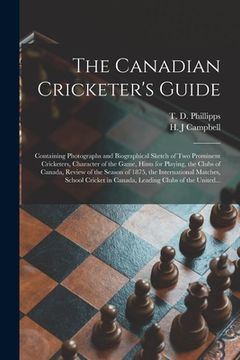 portada The Canadian Cricketer's Guide [microform]: Containing Photographs and Biographical Sketch of Two Prominent Cricketers, Character of the Game, Hints f (en Inglés)