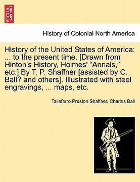 portada history of the united states of america: ... to the present time. [drawn from hinton's history, holmes' "annals," etc.] by t. p. shaffner [assisted by (en Inglés)