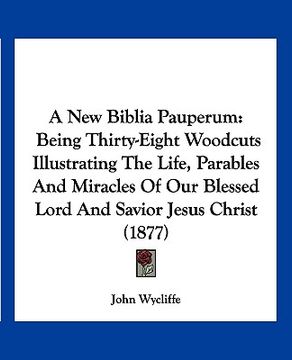 portada a new biblia pauperum: being thirty-eight woodcuts illustrating the life, parables and miracles of our blessed lord and savior jesus christ ( (en Inglés)