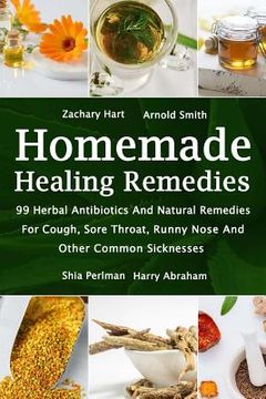 portada Homemade Healing Remedies: 99 Herbal Antibiotics And Natural Remedies For Cough, Sore Throat, Runny Nose And Other Common Sicknesses: (Alternativ (en Inglés)