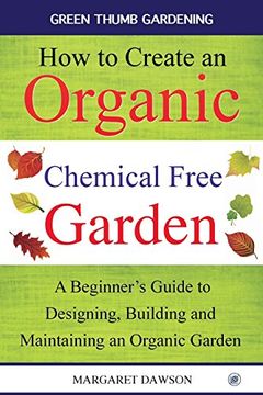 portada How to create an organic chemical free garden: A Beginner's Guide to Designing, Building and  Maintaining an Organic Garden (Green thumbs gardening)