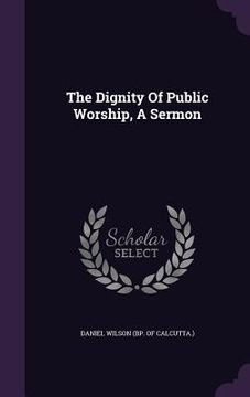 portada The Dignity Of Public Worship, A Sermon (en Inglés)