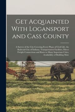 portada Get Acquainted With Logansport and Cass County: A Survey of the City Covering Every Phase of Civil Life, the Railroad City of Indiana, Transportation (en Inglés)