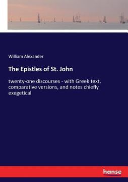 portada The Epistles of St. John: twenty-one discourses - with Greek text, comparative versions, and notes chiefly exegetical (en Inglés)