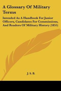 portada a glossary of military terms: intended as a handbook for junior officers, candidates for commissions, and readers of military history (1855) (en Inglés)