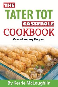 portada The Tater Tot Casserole Cookbook: Over 45 Yummy Recipes! (en Inglés)