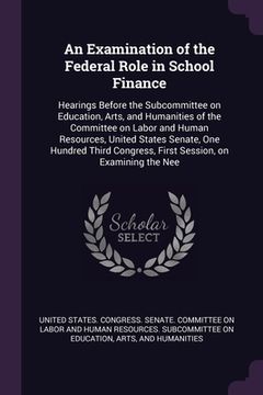 portada An Examination of the Federal Role in School Finance: Hearings Before the Subcommittee on Education, Arts, and Humanities of the Committee on Labor an (en Inglés)