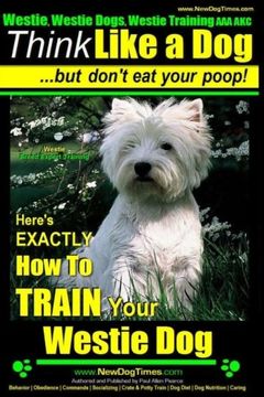 portada Westie, Westie Dogs, Westie Training AAA AKC: Think Like a Dog ~ But Don't Eat Your Poop! | Westie Breed Expert Training |: Here's EXACTLY How To TRAIN Your WESTIE (Volume 1)