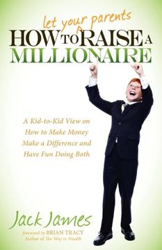 portada How to let Your Parents Raise a Millionaire: A Kid-To-Kid View on how to Make Money, Make a Difference and Have fun Doing Both! (en Inglés)