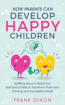 portada How Parents Can Develop Happy Children: Uplifting Ways to Build Your Kids Social Skills to Transform Them Into Thriving and Successful Adults (en Inglés)