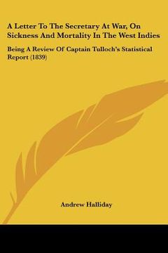 portada a letter to the secretary at war, on sickness and mortality in the west indies: being a review of captain tulloch's statistical report (1839) (en Inglés)