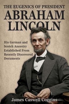 portada The Eugenics of President Abraham Lincoln: His German-Scotch Ancestry Irrefutably Established From Recently Discovered Documents (en Inglés)