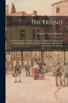 portada The Friend: a Series of Essays, in Three Volumes, to Aid in the Formation of Fixed Principles in Politics, Morals, and Religion, W (en Inglés)