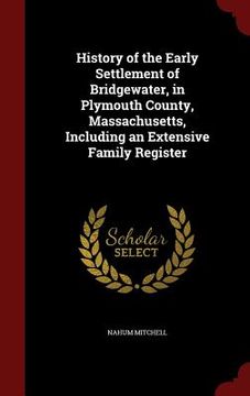 portada History of the Early Settlement of Bridgewater, in Plymouth County, Massachusetts, Including an Extensive Family Register (en Inglés)