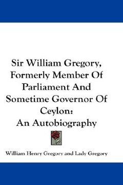 portada sir william gregory, formerly member of parliament and sometime governor of ceylon: an autobiography