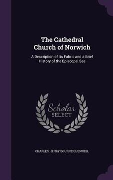portada The Cathedral Church of Norwich: A Description of Its Fabric and a Brief History of the Episcopal See (en Inglés)