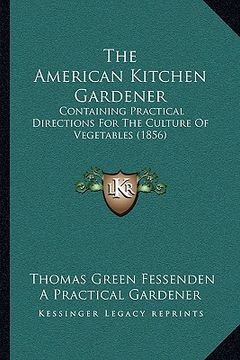 portada the american kitchen gardener the american kitchen gardener: containing practical directions for the culture of vegetablecontaining practical directio (en Inglés)