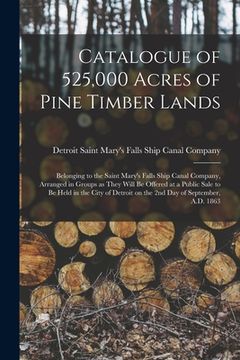 portada Catalogue of 525,000 Acres of Pine Timber Lands: Belonging to the Saint Mary's Falls Ship Canal Company, Arranged in Groups as They Will Be Offered at (in English)