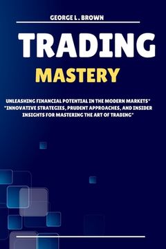 portada Trading Mastery: Unleashing Financial Potential in the Modern Markets Innovative Strategies, Prudent Approaches, and Insider insights f (in English)