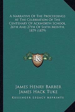 portada a narrative of the proceedings at the celebration of the centenary of ackworth school, 26th and 27th of sixth month, 1879 (1879) (in English)