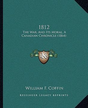 portada 1812: the war, and its moral, a canadian chronicle (1864) (en Inglés)