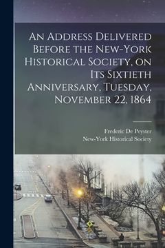 portada An Address Delivered Before the New-York Historical Society, on Its Sixtieth Anniversary, Tuesday, November 22, 1864 (en Inglés)
