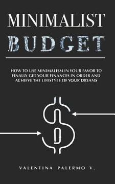portada Minimalist Budget: How to Use Minimalism in Your Favor to Finally Get Your Finances in Order and Achieve the Lifestyle of Your Dreams. (in English)