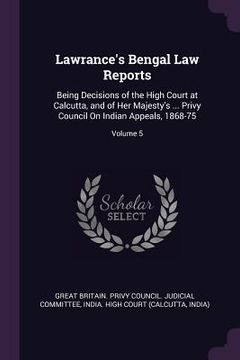 portada Lawrance's Bengal Law Reports: Being Decisions of the High Court at Calcutta, and of Her Majesty's ... Privy Council On Indian Appeals, 1868-75; Volu (en Inglés)