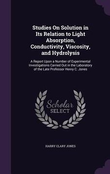 portada Studies On Solution in Its Relation to Light Absorption, Conductivity, Viscosity, and Hydrolysis: A Report Upon a Number of Experimental Investigation (in English)