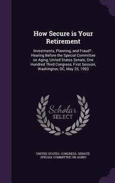 portada How Secure is Your Retirement: Investments, Planning, and Fraud?: Hearing Before the Special Committee on Aging, United States Senate, One Hundred Th (en Inglés)
