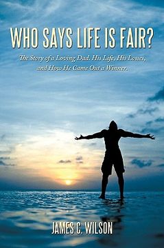 portada who says life is fair?: the story of a loving dad. his life, his losses, and how he came out a winner. (en Inglés)