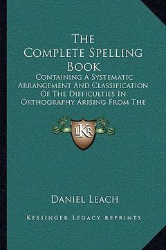 portada the complete spelling book: containing a systematic arrangement and classification of the difficulties in orthography arising from the irregular s (in English)