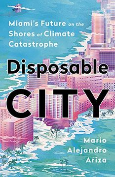 portada Disposable City: Miami's Future on the Shores of Climate Catastrophe (en Inglés)