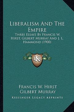 portada liberalism and the empire: three essays by francis w. hirst, gilbert murray and j. l. hammond (1900) (en Inglés)