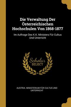portada Die Verwaltung der Österreichischen Hochschulen von 1868-1877: Im Auftrage des K. K. Ministers für Cultus und Unterricht (en Alemán)