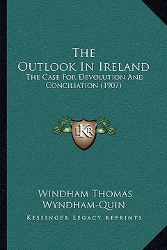 portada the outlook in ireland: the case for devolution and conciliation (1907) (en Inglés)