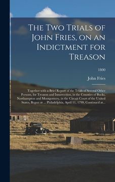 portada The Two Trials of John Fries, on an Indictment for Treason: Together With a Brief Report of the Trials of Several Other Persons, for Treason and Insur (en Inglés)