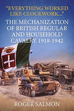 portada Everything Worked Like Clockwork: The Mechanization of British Regular and Household Cavalry 1918-1942