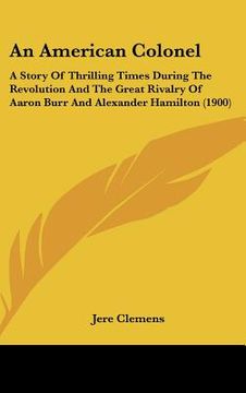 portada an american colonel: a story of thrilling times during the revolution and the great rivalry of aaron burr and alexander hamilton (1900) (en Inglés)