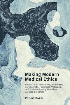 portada Making Modern Medical Ethics: How African Americans, Anti-Nazis, Bureaucrats, Feminists, Veterans, and Whistleblowing Moralists Created Bioethics (Basic Bioethics)