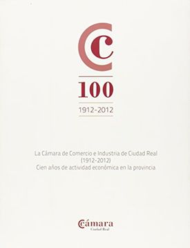 portada CAMARA DE COMERCIO E INDUSTRIA DE CIUDAD REAL: 1912-2012 CIEN AÑO S DE ACTIVIDAD ECONOMICA EN LA PROVINCIA