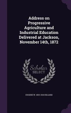 portada Address on Progressive Agriculture and Industrial Education Delivered at Jackson, November 14th, 1872 (en Inglés)