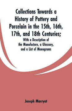 portada Collections Towards a History of Pottery and Porcelain in the 15th, 16th, 17th, and 18th Centuries: With a Description of the Manufacture, a Glossary, (en Inglés)