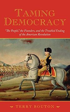 portada Taming Democracy: "The People," the Founders, and the Troubled Ending of the American Revolution (en Inglés)